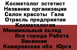 Косметолог-эстетист › Название организации ­ Салон красоты "Гала" › Отрасль предприятия ­ Косметология › Минимальный оклад ­ 60 000 - Все города Работа » Вакансии   . Кемеровская обл.,Юрга г.